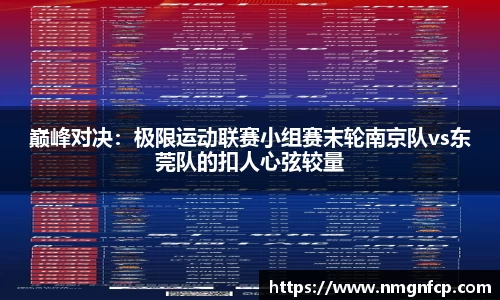 巅峰对决：极限运动联赛小组赛末轮南京队vs东莞队的扣人心弦较量