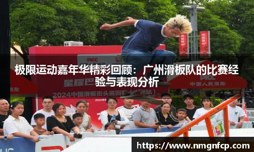 极限运动嘉年华精彩回顾:广州滑板队的比赛经验与表现分析